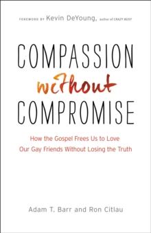 Compassion without Compromise : How the Gospel Frees Us to Love Our Gay Friends Without Losing the Truth