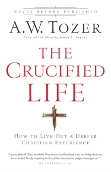 The Crucified Life : How To Live Out A Deeper Christian Experience