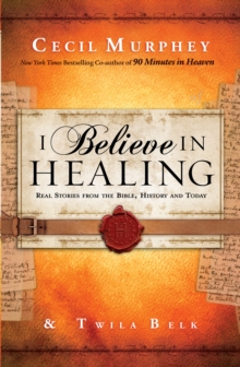 I Believe in Healing : Real Stories from the Bible, History and Today