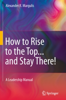 How to Rise to the Top...and Stay There! : A Leadership Manual