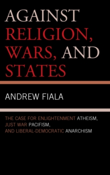 Against Religion, Wars, and States : The Case for Enlightenment Atheism, Just War Pacifism, and Liberal-democratic Anarchism, Hardback Book Against Religion, Wars, and States : The Case for Enlightenment Atheism, Just War Pacifism, and Liberal-democratic Anarchism, Hardback Book