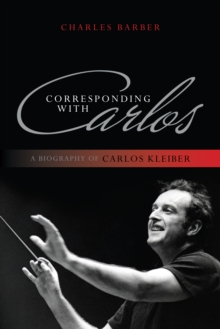 Corresponding with Carlos : A Biography of Carlos Kleiber