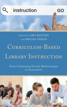 Curriculum-Based Library Instruction : From Cultivating Faculty Relationships to Assessment, Paperback / softback Book Curriculum-Based Library Instruction : From Cultivating Faculty Relationships to Assessment, Paperback / softback Book