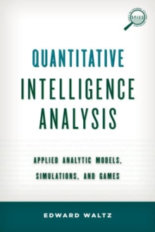 Quantitative Intelligence Analysis : Applied Analytic Models, Simulations, and Games