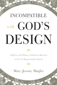 Incompatible with God's Design : A History of the Women's Ordination Movement in the U.S. Roman Catholic Church, Paperback / softback Book Incompatible with God's Design : A History of the Women's Ordination Movement in the U.S. Roman Catholic Church, Paperback / softback Book