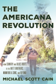 The Americana Revolution : From Country and Blues Roots to the Avett Brothers, Mumford & Sons, and Beyond, Hardback Book The Americana Revolution : From Country and Blues Roots to the Avett Brothers, Mumford & Sons, and Beyond, Hardback Book