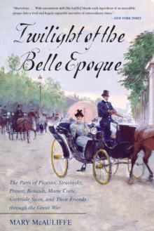 Twilight of the Belle Epoque : The Paris of Picasso, Stravinsky, Proust, Renault, Marie Curie, Gertrude Stein, and Their Friends through the Great War, Paperback / softback Book Twilight of the Belle Epoque : The Paris of Picasso, Stravinsky, Proust, Renault, Marie Curie, Gertrude Stein, and Their Friends through the Great War, Paperback / softback Book