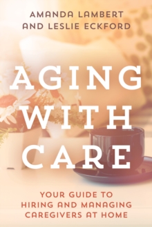 Aging with Care : Your Guide to Hiring and Managing Caregivers at Home, Hardback Book Aging with Care : Your Guide to Hiring and Managing Caregivers at Home, Hardback Book