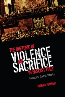 The Rhetoric of Violence and Sacrifice in Fascist Italy : Mussolini, Gadda, Vittorini, Paperback / softback Book The Rhetoric of Violence and Sacrifice in Fascist Italy : Mussolini, Gadda, Vittorini, Paperback / softback Book
