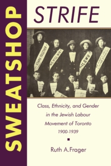 Sweatshop Strife : Class, Ethnicity, and Gender in the Jewish Labour Movement of Toronto, 1900-1939