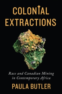 Colonial Extractions : Race and Canadian Mining in Contemporary Africa