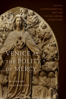 Venice as the Polity of Mercy : Guilds, Confraternities, and the Social Order, c. 1250-c. 1650