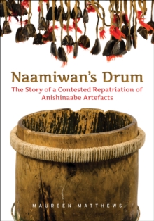 Naamiwan's Drum : The Story of a Contested Repatriation of Anishinaabe Artefacts