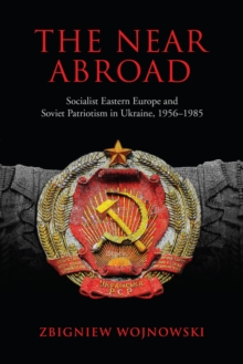 The Near Abroad : Socialist Eastern Europe and Soviet Patriotism in Ukraine, 1956-1985, Hardback Book The Near Abroad : Socialist Eastern Europe and Soviet Patriotism in Ukraine, 1956-1985, Hardback Book