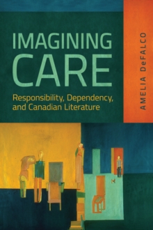 Imagining Care : Responsibility, Dependency, and Canadian Literature