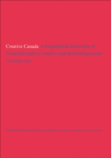 Creative Canada : A Biographical Dictionary of Twentieth-century Creative and Performing Artists (Volume 1)