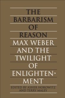 The Barbarism of Reason : Max Weber and the Twilight of Enlightenment