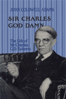 Sir Charles God Damn : The Life of Sir Charles G.D. Roberts