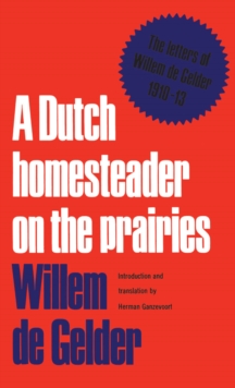 A Dutch Homesteader On The Prairies : The Letters of Wilhelm de Gelder 1910-13