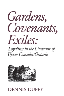 Gardens, Covenants, Exiles : Loyalism in the Literature of Upper Canada/Ontario