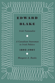 Edward Blake, Irish Nationalist : A Canadian Statesman in Irish Politics 1892-1907