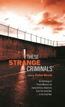 These Strange Criminals : An Anthology of Prison Memoirs by Conscientious Objectors from the Great War to the Cold War