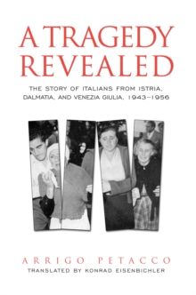 A Tragedy Revealed : The Story of Italians from Istria, Dalmatia, and Venezia Giulia, 1943-1956