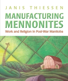 Manufacturing Mennonites : Work and Religion in Post-War Manitoba