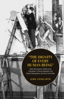 The Dignity of Every Human Being : New Brunswick Artists and Canadian Culture between the Great Depression and the Cold War