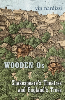 Wooden Os : Shakespeare&rsquo;s Theatres and England&rsquo;s Trees