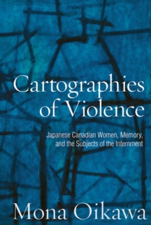 Cartographies of Violence : Japanese Canadian Women, Memory, and the Subjects of the Internment