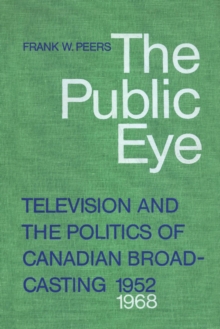 The Public Eye : Television and the Politics of Canadian Broadcasting, 1952-1968