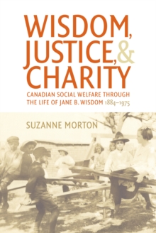 Wisdom, Justice and Charity : Canadian Social Welfare through the Life of Jane B. Wisdom, 1884-1975