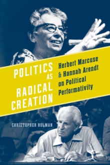 Politics as Radical Creation : Herbert Marcuse and Hannah Arendt on Political Performativity