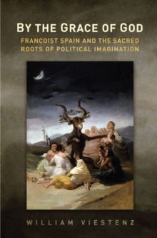 By the Grace of God : Francoist Spain and the Sacred Roots of Political Imagination