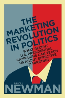 The Marketing Revolution in Politics : What Recent U.S. Presidential Campaigns Can Teach Us About Effective Marketing