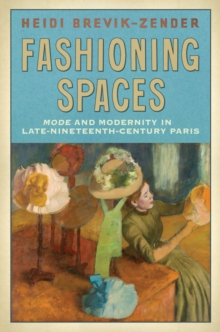 Fashioning Spaces : Mode and Modernity in Late-Nineteenth-Century Paris