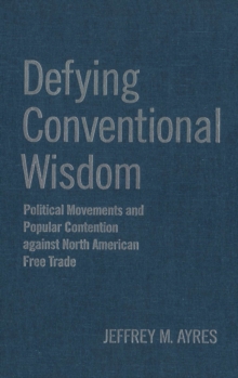 Defying Conventional Wisdom : Political Movements and Popular Contention Against North American Free Trade