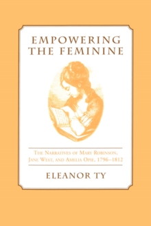 Empowering the Feminine : The Narratives of Mary Robinson, Jane West, and Amelia Opie, 1796-1812