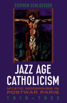 Jazz Age Catholicism : Mystic Modernism in Postwar Paris, 1919-1933