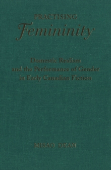 Practising Femininity : Domestic Realism and the Performance of Gender in Early Canadian Fiction