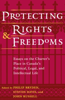 Protecting Rights and Freedoms : Essays on the Charter's Place in Canada's Political, Legal, and Intellectual life