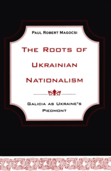 The Roots of Ukrainian Nationalism : Galicia as Ukraine's Piedmont