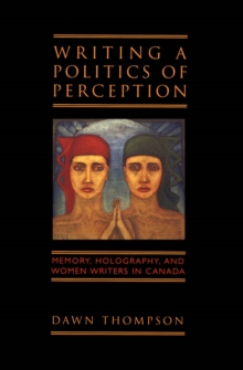 Writing a Politics of Perception : Memory, Holography, and Women Writers in Canada