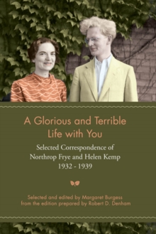 A Glorious and Terrible Life With You : Selected Correspondence of Northrop Frye and Helen Kemp, 1932-1939