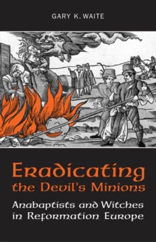 Eradicating the  Devil's Minions : Anabaptists and Witches in Reformation Europe, 1535-1600