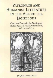 Patronage and Humanist Literature in the Age of the Jagiellons : Court and Career in the Writings of Rudolf Agricola Junior, Valentin Eck, and Leonard Cox