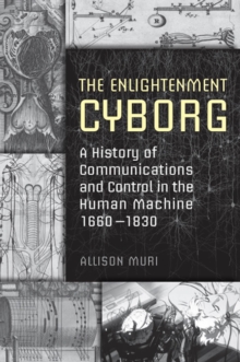 The Enlightenment Cyborg : A History of Communications and Control in the Human Machine, 1660-1830