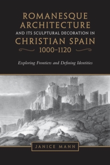 Romanesque Architecture and its Sculptural Decoration in Christian Spain, 1000-1120 : Exploring Frontiers and Defining Identities