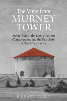 View From the Murney Tower : Salem Bland, the Late-Victorian Controversies, and the Search for a New Christianity, Volume 1